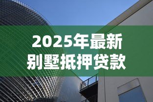 2025年最新别墅抵押贷款：别墅抵押最长能贷多少年？