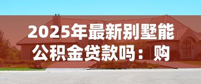 2025年最新别墅能公积金贷款吗：购买别墅可否申请公积金贷款？