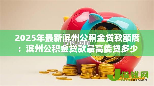 2025年最新滨州公积金贷款额度：滨州公积金贷款最高能贷多少