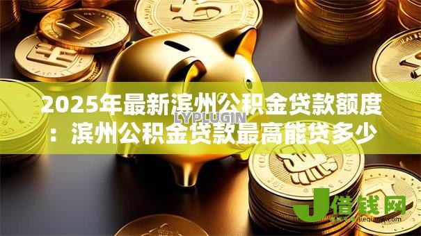 2025年最新滨州公积金贷款额度：滨州公积金贷款最高能贷多少