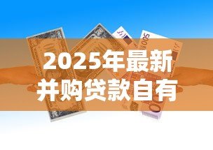2025年最新并购贷款自有资金比例:企业并购资金占比要求是多少 2025年最新并购贷款自有资金比例:企业并购资金占比要求是多少