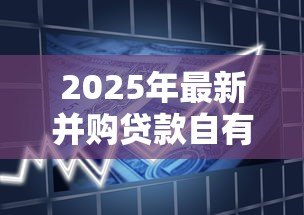 2025年最新并购贷款自有资金比例:企业并购资金占比要求是多少 2025年最新并购贷款自有资金比例:企业并购资金占比要求是多少
