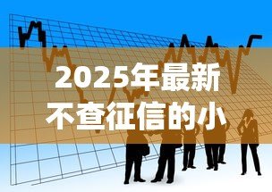 2025年最新不查征信的小额贷款app:哪些小额借款平台不查征信记录 2025年最新不查征信的小额贷款app:哪些小额借款平台不查征信记录
