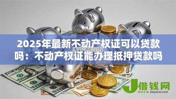 2025年最新不动产权证可以贷款吗：不动产权证能办理抵押贷款吗