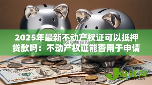 2025年最新不动产权证可以抵押贷款吗:不动产权证能否用于申请抵押贷款 2025年最新不动产权证可以抵押贷款吗:不动产权证能否用于申请抵押贷款