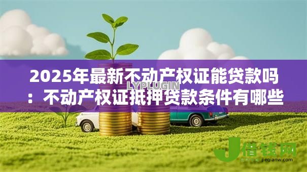 2025年最新不动产权证能贷款吗：不动产权证抵押贷款条件有哪些