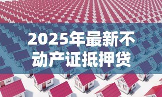 2025年最新不动产证抵押贷款流程：房产抵押贷款需要哪些步骤？