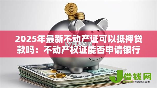 2025年最新不动产证可以抵押贷款吗：不动产权证能否申请银行贷款