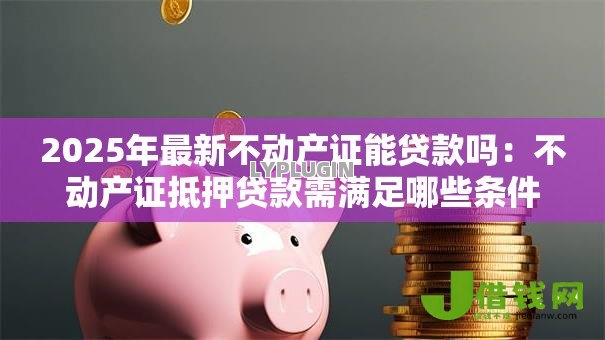 2025年最新不动产证能贷款吗：不动产证抵押贷款需满足哪些条件