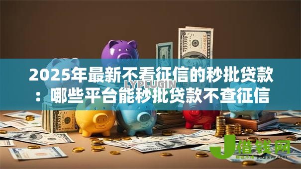 2025年最新不看征信的秒批贷款:哪些平台能秒批贷款不查征信 2025年最新不看征信的秒批贷款:哪些平台能秒批贷款不查征信