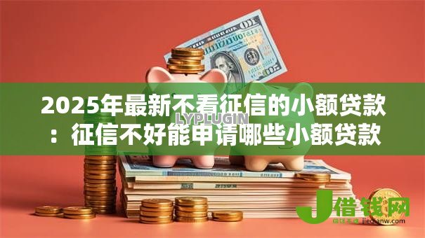 2025年最新不看征信的小额贷款:征信不好能申请哪些小额贷款 2025年最新不看征信的小额贷款:征信不好能申请哪些小额贷款