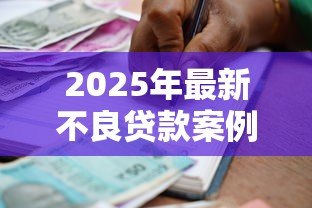 2025年最新不良贷款案例:银行坏账如何形成? 2025年最新不良贷款案例:银行坏账如何形成?