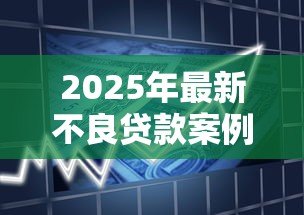 2025年最新不良贷款案例:银行坏账如何形成? 2025年最新不良贷款案例:银行坏账如何形成?