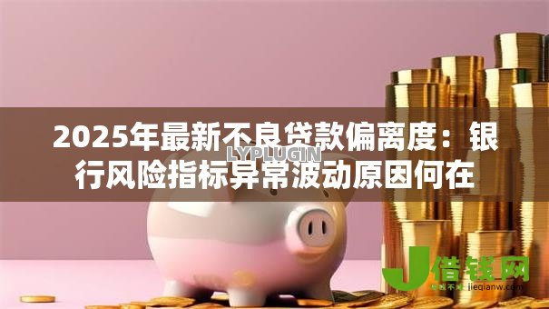 2025年最新不良贷款偏离度：银行风险指标异常波动原因何在