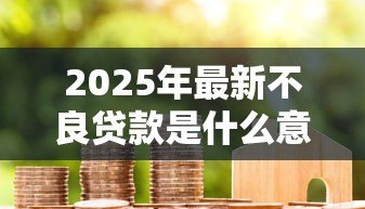 2025年最新不良贷款是什么意思：银行坏账是如何形成的