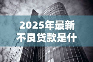 2025年最新不良贷款是什么意思：银行坏账是如何形成的