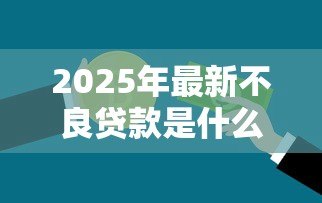 2025年最新不良贷款是什么意思：银行坏账是如何形成的