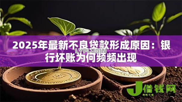 2025年最新不良贷款形成原因:银行坏账为何频频出现 2025年最新不良贷款形成原因:银行坏账为何频频出现