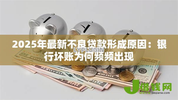 2025年最新不良贷款形成原因:银行坏账为何频频出现 2025年最新不良贷款形成原因:银行坏账为何频频出现