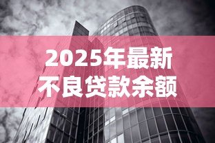 2025年最新不良贷款余额：银行坏账规模为何持续攀升