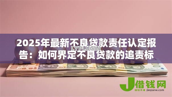 2025年最新不良贷款责任认定报告:如何界定不良贷款的追责标准 2025年最新不良贷款责任认定报告:如何界定不良贷款的追责标准