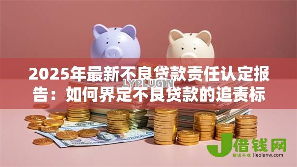 2025年最新不良贷款责任认定报告:如何界定不良贷款的追责标准 2025年最新不良贷款责任认定报告:如何界定不良贷款的追责标准