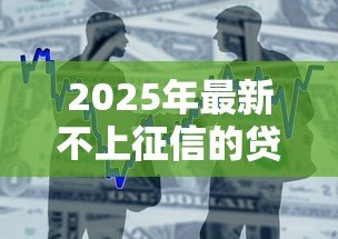 2025年最新不上征信的贷款平台：不上征信的借贷渠道可靠吗