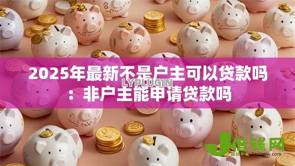 2025年最新不是户主可以贷款吗：非户主能申请贷款吗