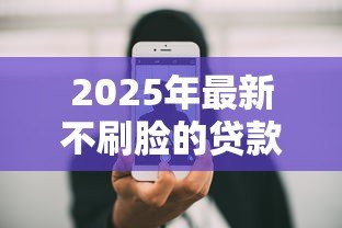 2025年最新不刷脸的贷款有哪些:哪些贷款平台无需人脸验证 2025年最新不刷脸的贷款有哪些:哪些贷款平台无需人脸验证