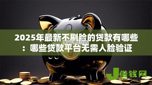 2025年最新不刷脸的贷款有哪些:哪些贷款平台无需人脸验证 2025年最新不刷脸的贷款有哪些:哪些贷款平台无需人脸验证