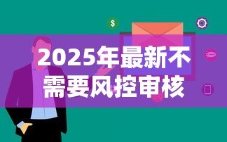 2025年最新不需要风控审核的贷款:哪些贷款可以免去信用审查 2025年最新不需要风控审核的贷款:哪些贷款可以免去信用审查