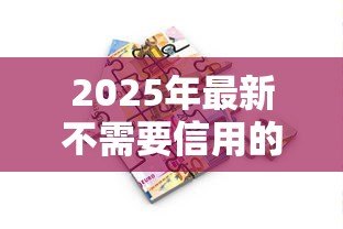 2025年最新不需要信用的贷款：无信用审核的借款途径有哪些