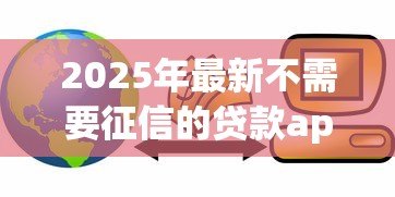 2025年最新不需要征信的贷款app：哪些借贷软件不看信用记录