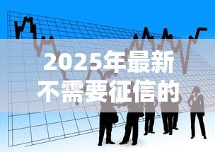 2025年最新不需要征信的小额贷款：小额借款如何快速申请不看征信