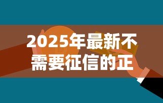 2025年最新不需要征信的正规贷款:哪里能申请免征信的正规贷款 2025年最新不需要征信的正规贷款:哪里能申请免征信的正规贷款