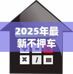 2025年最新不押车贷款怎么贷:不押车贷款的具体办理步骤有哪些 2025年最新不押车贷款怎么贷:不押车贷款的具体办理步骤有哪些