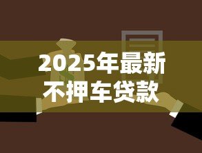 2025年最新不押车贷款怎么贷:不押车贷款的具体办理步骤有哪些 2025年最新不押车贷款怎么贷:不押车贷款的具体办理步骤有哪些