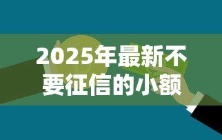 2025年最新不要征信的小额贷款:急需小额资金哪里能免征信借款 2025年最新不要征信的小额贷款:急需小额资金哪里能免征信借款