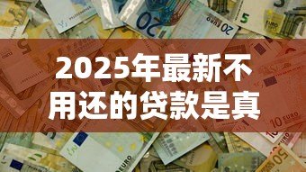 2025年最新不用还的贷款是真的吗:免还贷款是否可信 2025年最新不用还的贷款是真的吗:免还贷款是否可信
