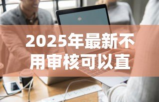 2025年最新不用审核可以直接通过的贷款：如何快速获得免审批贷款