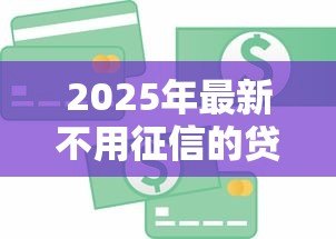 2025年最新不用征信的贷款:哪些贷款不查信用记录 2025年最新不用征信的贷款:哪些贷款不查信用记录
