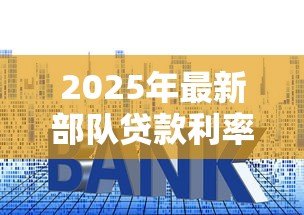 2025年最新部队贷款利率：军人贷款利息优惠政策有哪些