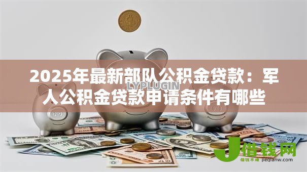 2025年最新部队公积金贷款：军人公积金贷款申请条件有哪些