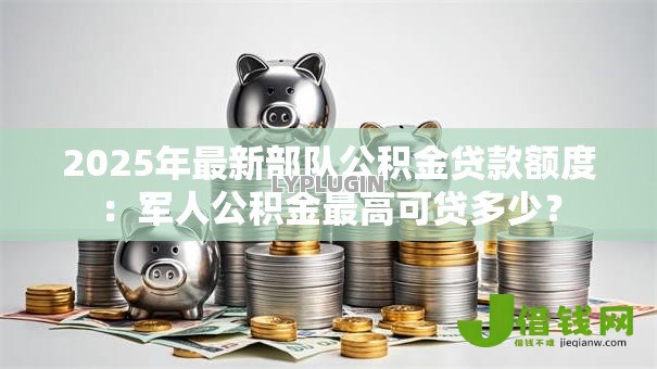 2025年最新部队公积金贷款额度：军人公积金最高可贷多少？