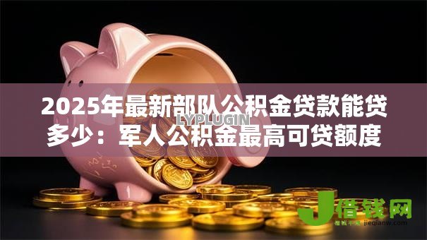 2025年最新部队公积金贷款能贷多少：军人公积金最高可贷额度是多少