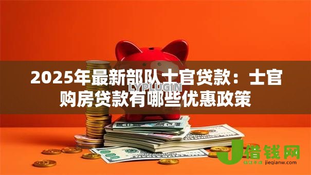 2025年最新部队士官贷款：士官购房贷款有哪些优惠政策