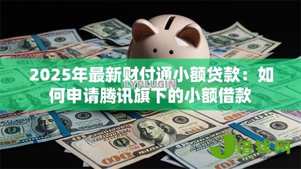 2025年最新财付通小额贷款：如何申请腾讯旗下的小额借款