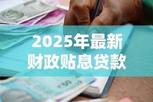 2025年最新财政贴息贷款:政府低息贷款如何申请与使用 2025年最新财政贴息贷款:政府低息贷款如何申请与使用