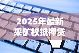 2025年最新采矿权抵押贷款:矿产权益如何申请抵押融资 2025年最新采矿权抵押贷款:矿产权益如何申请抵押融资