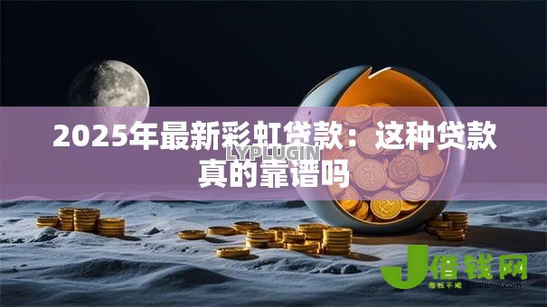 2025年最新彩虹贷款:这种贷款真的靠谱吗 2025年最新彩虹贷款:这种贷款真的靠谱吗
